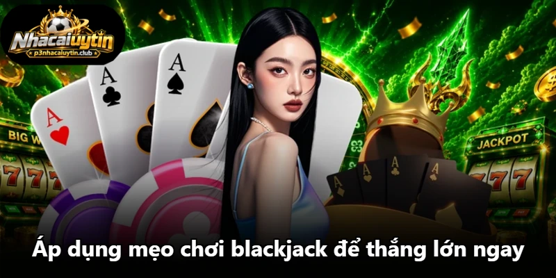 Áp dụng mẹo chơi blackjack để thắng lớn ngay