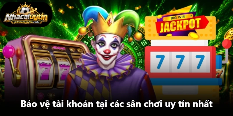 Bảo vệ tài khoản tại các sân chơi uy tín nhất