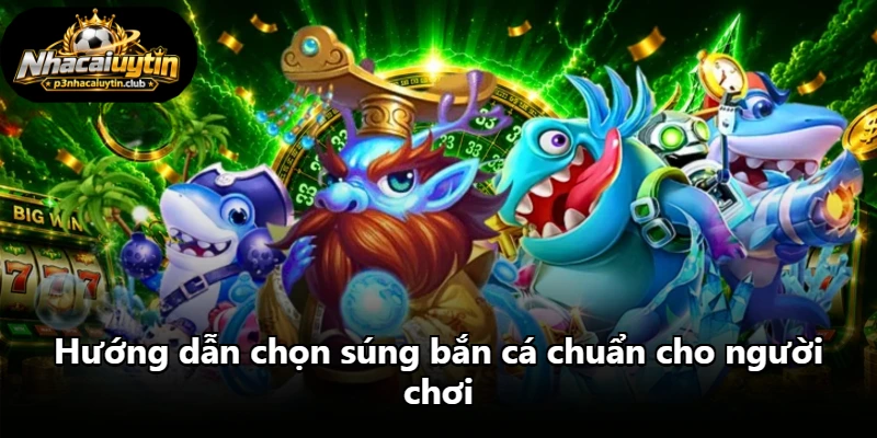 Hướng dẫn chọn súng bắn cá chuẩn cho người chơi Hướng dẫn chọn súng bắn cá chuẩn cho người chơi