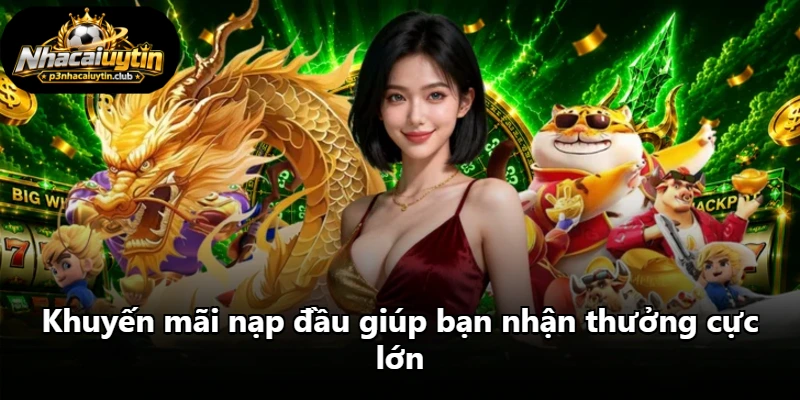 Khuyến mãi nạp đầu giúp bạn nhận thưởng cực lớn Khuyến mãi nạp đầu giúp bạn nhận thưởng cực lớn